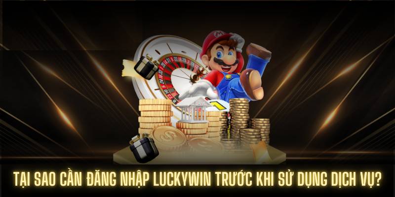 Tại sao cần đăng nhập Luckywin trước khi sử dụng dịch vụ?